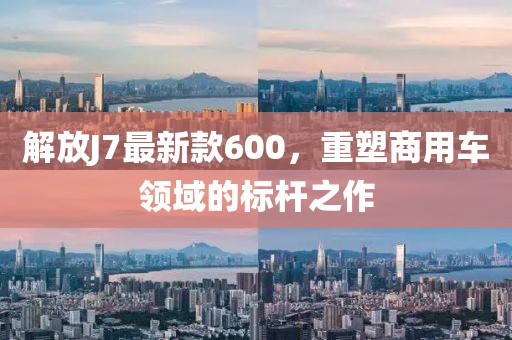 解放J7最新款600，重塑商用車領(lǐng)域的標(biāo)桿之作