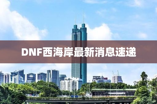 DNF西海岸最新消息速遞