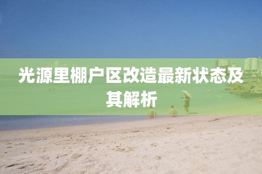 光源里棚戶區(qū)改造最新狀態(tài)及其解析