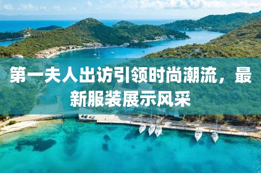 第一夫人出訪引領時尚潮流，最新服裝展示風采