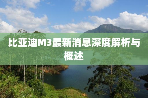 比亞迪M3最新消息深度解析與概述