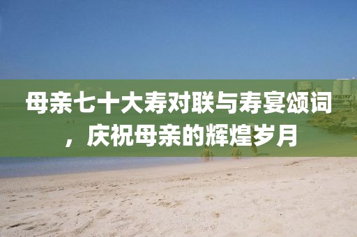 母親七十大壽對(duì)聯(lián)與壽宴頌詞，慶祝母親的輝煌歲月