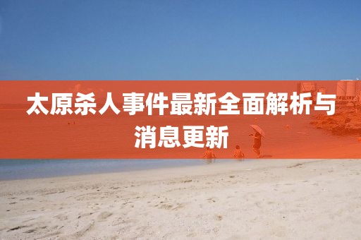 太原殺人事件最新全面解析與消息更新
