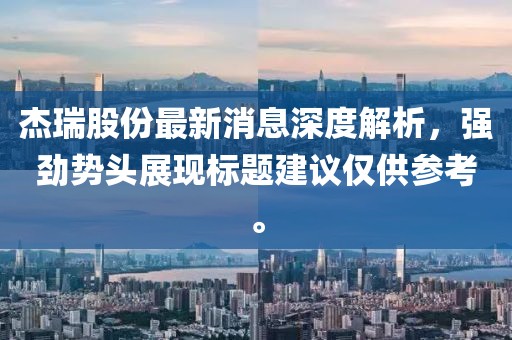 杰瑞股份最新消息深度解析，強(qiáng)勁勢(shì)頭展現(xiàn)標(biāo)題建議僅供參考。