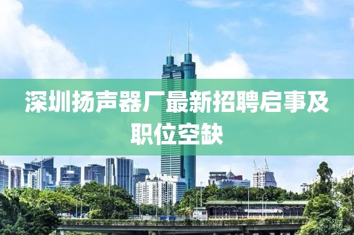 深圳揚聲器廠最新招聘啟事及職位空缺