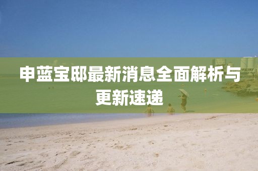 申藍寶邸最新消息全面解析與更新速遞