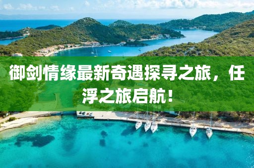 御劍情緣最新奇遇探尋之旅，任浮之旅啟航！