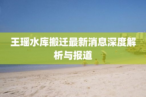 王瑤水庫搬遷最新消息深度解析與報道