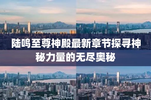 陸鳴至尊神殿最新章節(jié)探尋神秘力量的無盡奧秘