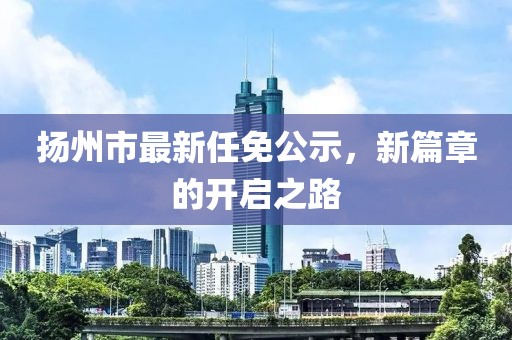 揚(yáng)州市最新任免公示，新篇章的開啟之路