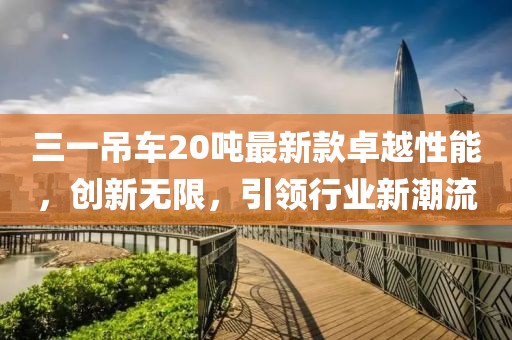 三一吊車(chē)20噸最新款卓越性能，創(chuàng)新無(wú)限，引領(lǐng)行業(yè)新潮流