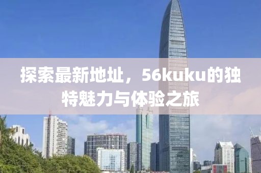 探索最新地址，56kuku的獨(dú)特魅力與體驗(yàn)之旅