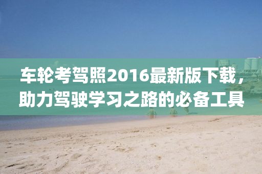 車輪考駕照2016最新版下載，助力駕駛學(xué)習(xí)之路的必備工具