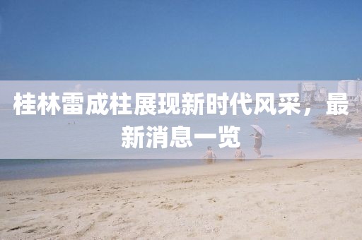 桂林雷成柱展現(xiàn)新時(shí)代風(fēng)采，最新消息一覽