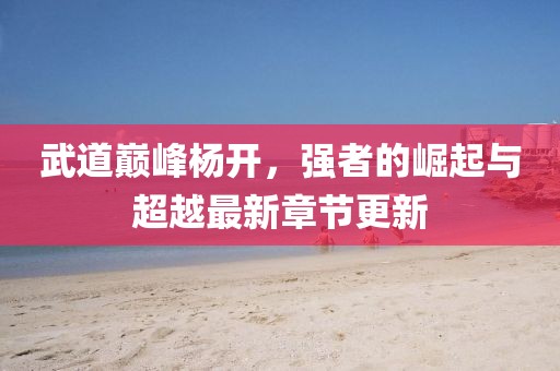 武道巔峰楊開，強(qiáng)者的崛起與超越最新章節(jié)更新