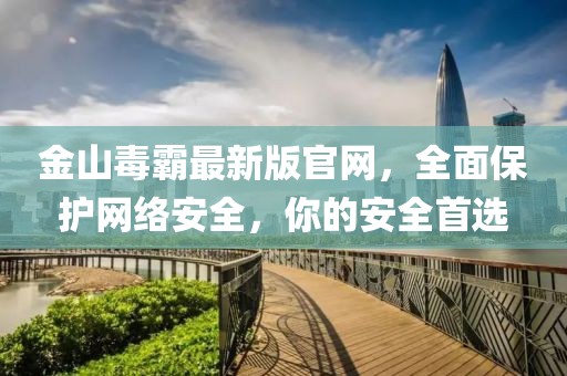 金山毒霸最新版官網(wǎng)，全面保護(hù)網(wǎng)絡(luò)安全，你的安全首選