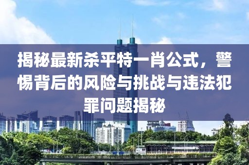 揭秘最新殺平特一肖公式，警惕背后的風險與挑戰(zhàn)與違法犯罪問題揭秘