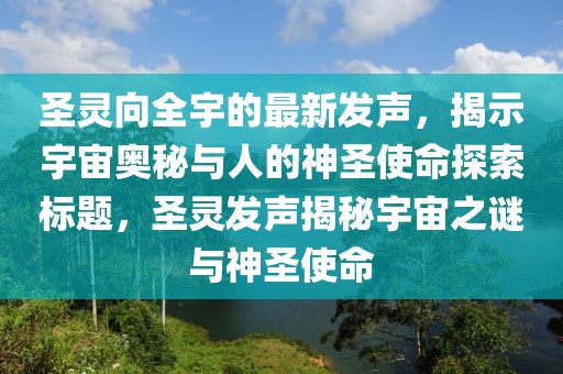 圣靈向全宇的最新發(fā)聲，揭示宇宙奧秘與人的神圣使命探索標題，圣靈發(fā)聲揭秘宇宙之謎與神圣使命