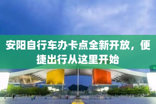 安陽自行車辦卡點全新開放，便捷出行從這里開始