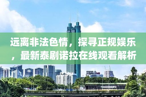遠(yuǎn)離非法色情，探尋正規(guī)娛樂，最新泰劇諾拉在線觀看解析