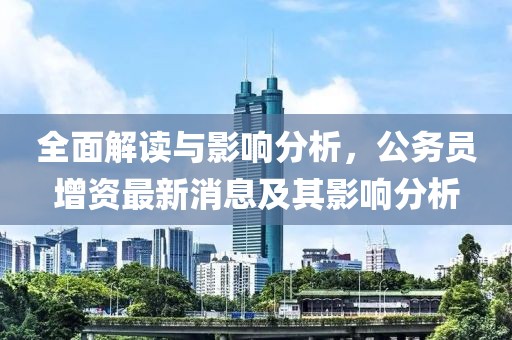 全面解讀與影響分析，公務(wù)員增資最新消息及其影響分析