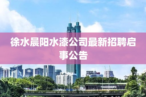 徐水晨陽水漆公司最新招聘啟事公告
