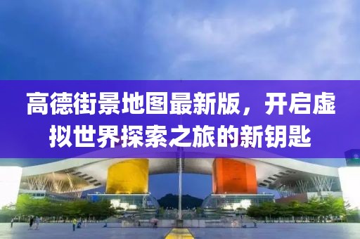 高德街景地圖最新版，開啟虛擬世界探索之旅的新鑰匙