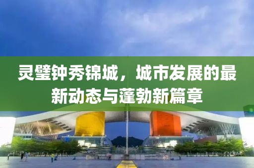 靈璧鐘秀錦城，城市發(fā)展的最新動(dòng)態(tài)與蓬勃新篇章