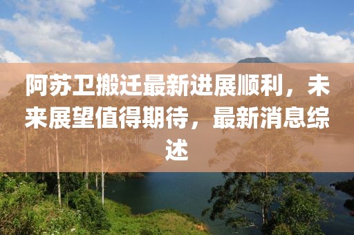 阿蘇衛(wèi)搬遷最新進(jìn)展順利，未來展望值得期待，最新消息綜述