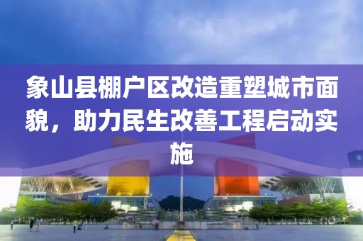 象山縣棚戶區(qū)改造重塑城市面貌，助力民生改善工程啟動(dòng)實(shí)施