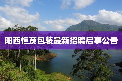 陽西恒茂包裝最新招聘啟事公告