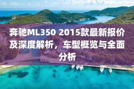 奔馳ML350 2015款最新報(bào)價(jià)及深度解析，車型概覽與全面分析