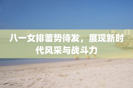 八一女排蓄勢待發(fā)，展現(xiàn)新時代風采與戰(zhàn)斗力