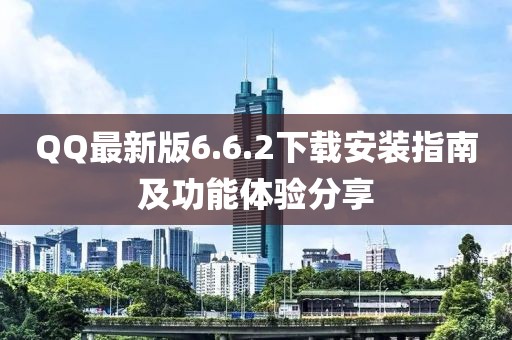 QQ最新版6.6.2下載安裝指南及功能體驗(yàn)分享