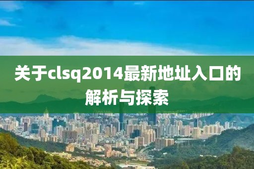 關于clsq2014最新地址入口的解析與探索