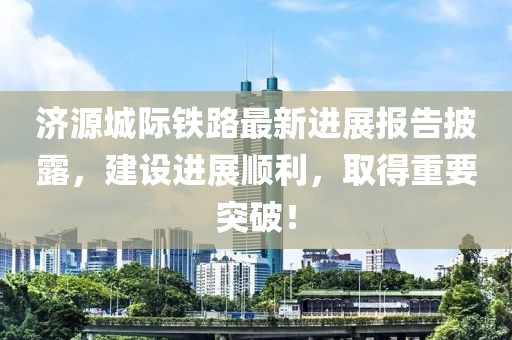 濟(jì)源城際鐵路最新進(jìn)展報(bào)告披露，建設(shè)進(jìn)展順利，取得重要突破！
