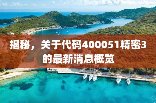 揭秘，關(guān)于代碼400051精密3的最新消息概覽