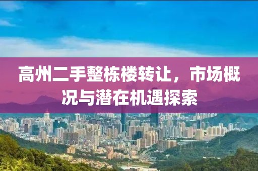 高州二手整棟樓轉(zhuǎn)讓，市場(chǎng)概況與潛在機(jī)遇探索