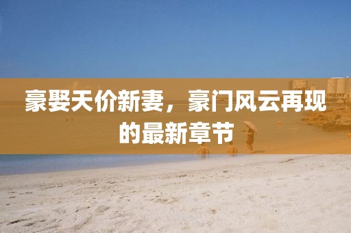 豪娶天價(jià)新妻，豪門風(fēng)云再現(xiàn)的最新章節(jié)