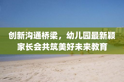 創(chuàng)新溝通橋梁，幼兒園最新穎家長會共筑美好未來教育