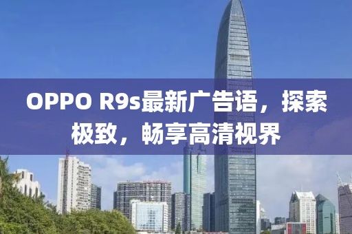 OPPO R9s最新廣告語(yǔ)，探索極致，暢享高清視界