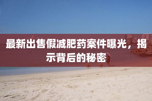 最新出售假減肥藥案件曝光，揭示背后的秘密