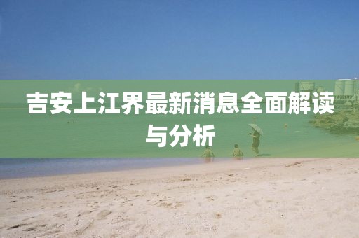 吉安上江界最新消息全面解讀與分析