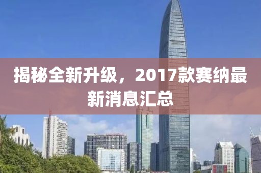 揭秘全新升級，2017款賽納最新消息匯總
