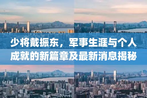 少將戴振東，軍事生涯與個(gè)人成就的新篇章及最新消息揭秘