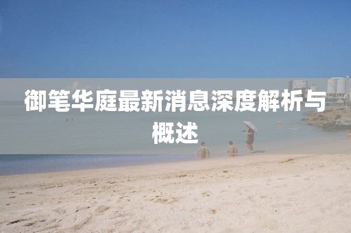 御筆華庭最新消息深度解析與概述