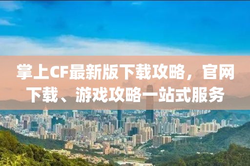 掌上CF最新版下載攻略，官網(wǎng)下載、游戲攻略一站式服務(wù)