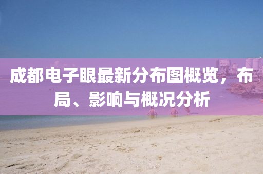 成都電子眼最新分布圖概覽，布局、影響與概況分析