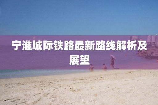 寧淮城際鐵路最新路線解析及展望