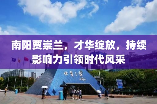 南陽賈崇蘭，才華綻放，持續(xù)影響力引領(lǐng)時代風(fēng)采